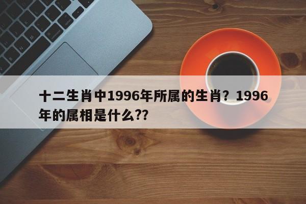 十二生肖中1996年所属的生肖？1996年的属相是什么?？