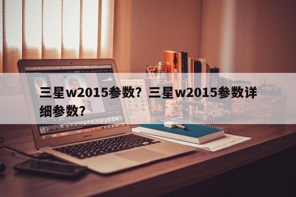 三星w2015参数?三星w2015参数详细参数?