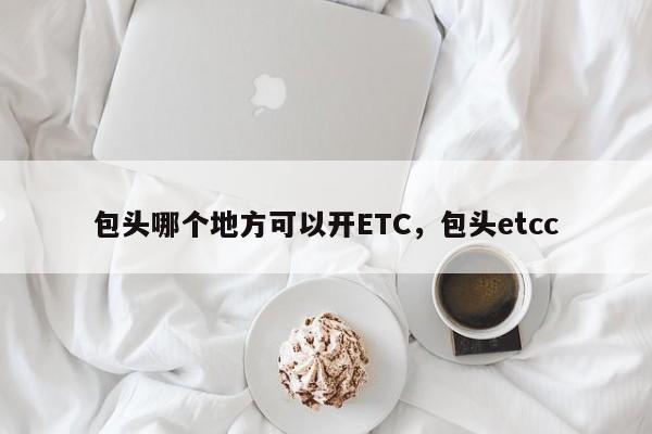 包头哪个地方可以开ETC，包头etcc