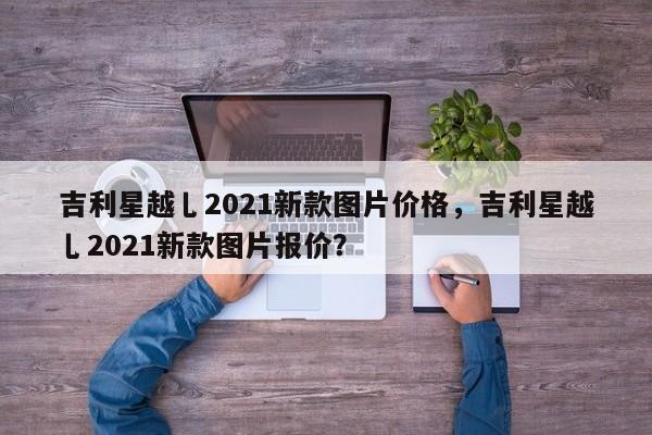 吉利星越乚2021新款图片价格，吉利星越乚2021新款图片报价？