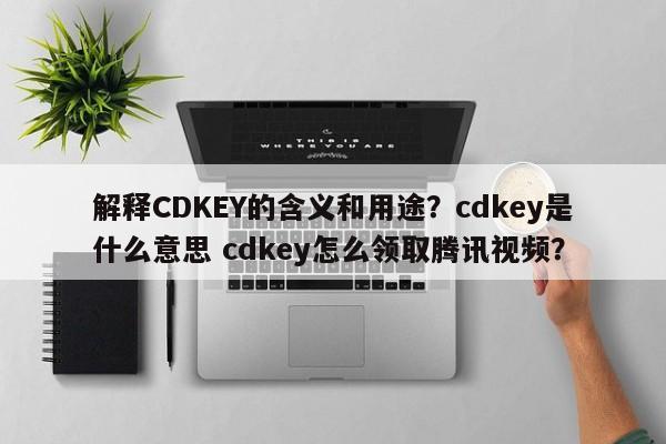 解释CDKEY的含义和用途？cdkey是什么意思 cdkey怎么领取腾讯视频？