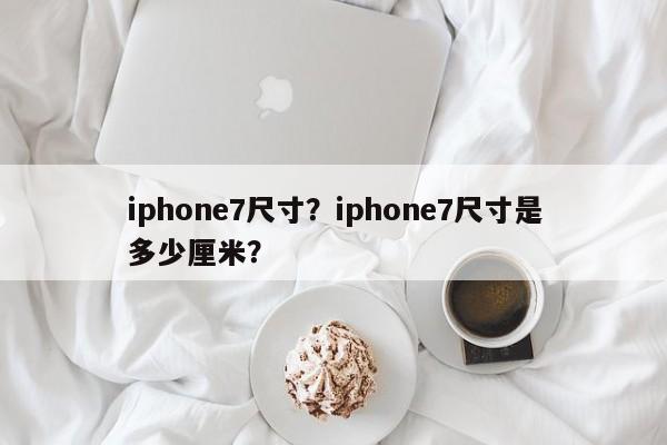 iphone7尺寸？iphone7尺寸是多少厘米？