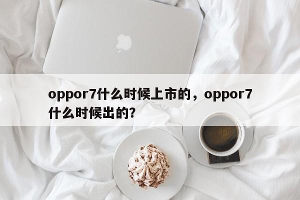 oppor7什么时候上市的，oppor7什么时候出的？