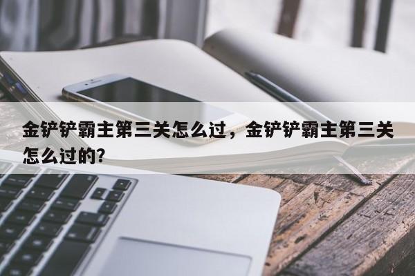 金铲铲霸主第三关怎么过，金铲铲霸主第三关怎么过的？