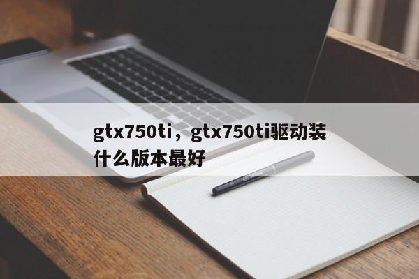 gtx750ti，gtx750ti驱动装什么版本最好