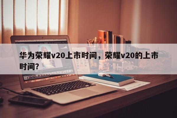华为荣耀v20上市时间，荣耀v20的上市时间？