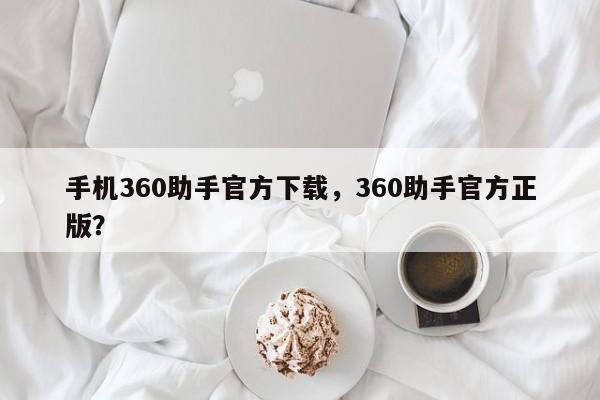 手机360助手官方下载，360助手官方正版？