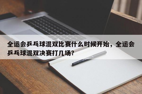 全运会乒乓球混双比赛什么时候开始，全运会乒乓球混双决赛打几场？