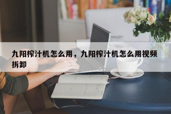 九阳榨汁机怎么用，九阳榨汁机怎么用视频 拆卸