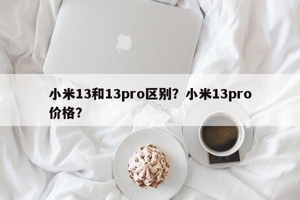 小米13和13pro区别？小米13pro价格？