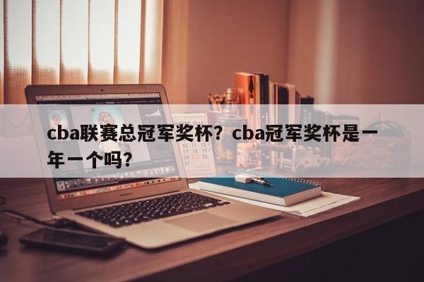 cba联赛总冠军奖杯？cba冠军奖杯是一年一个吗？