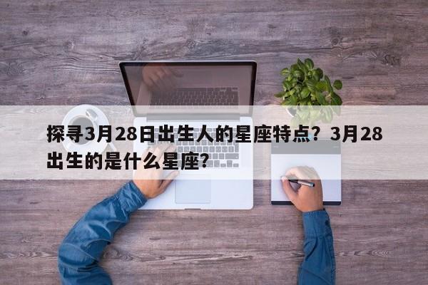 探寻3月28日出生人的星座特点？3月28出生的是什么星座？