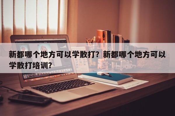 新都哪个地方可以学散打？新都哪个地方可以学散打培训？