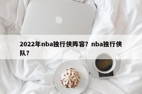 2022年nba独行侠阵容？nba独行侠队？