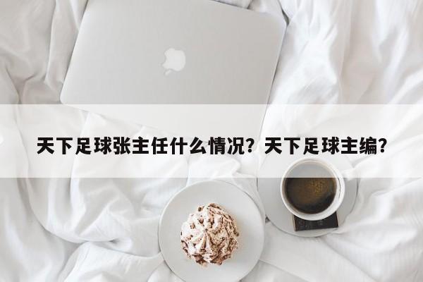 天下足球张主任什么情况？天下足球主编？