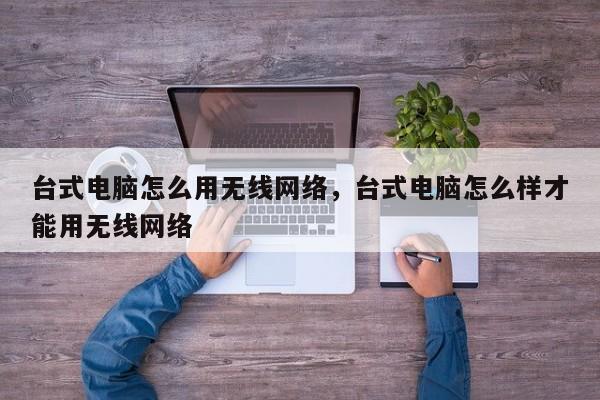 台式电脑怎么用无线网络，台式电脑怎么样才能用无线网络