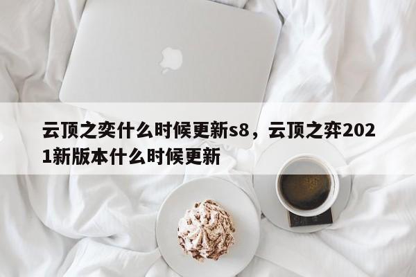 云顶之奕什么时候更新s8，云顶之弈2021新版本什么时候更新