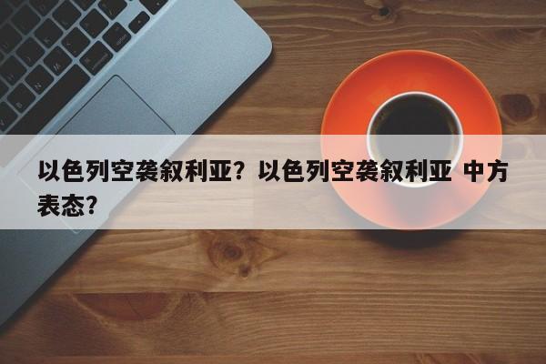 以色列空袭叙利亚？以色列空袭叙利亚 中方表态？
