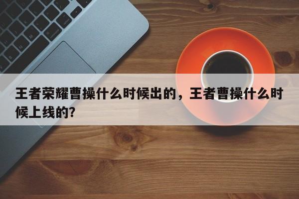 王者荣耀曹操什么时候出的,王者曹操什么时候上线的?
