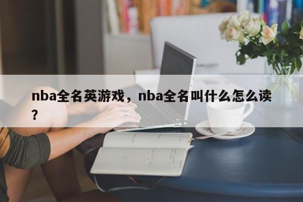 nba全名英游戏，nba全名叫什么怎么读？