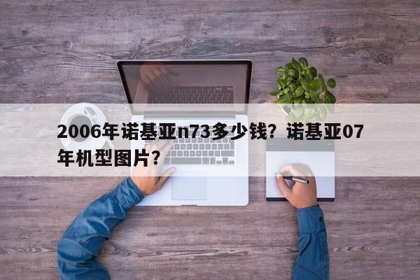 2006年诺基亚n73多少钱？诺基亚07年机型图片？