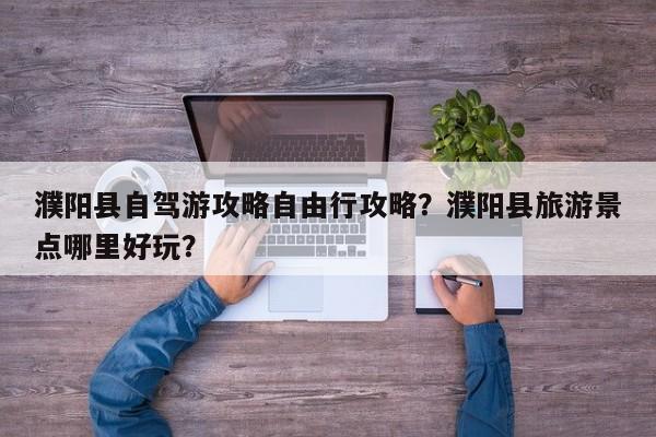 濮阳县自驾游攻略自由行攻略？濮阳县旅游景点哪里好玩？