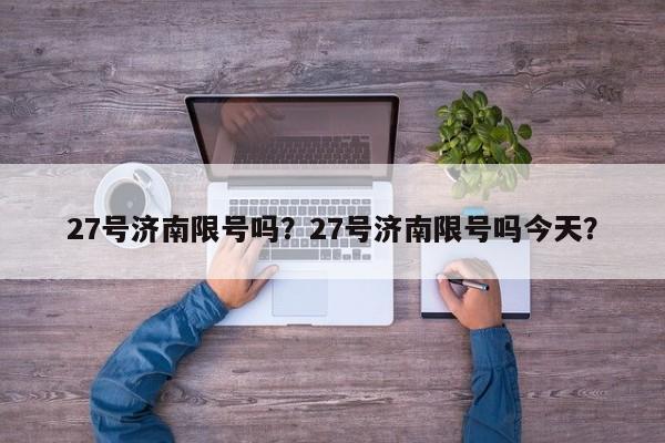 27号济南限号吗？27号济南限号吗今天？
