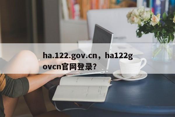 ha.122.gov.cn，ha122govcn官网登录？