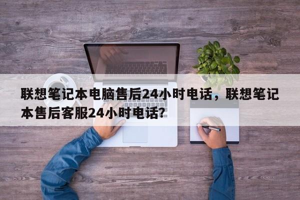 联想笔记本电脑售后24小时电话，联想笔记本售后客服24小时电话？