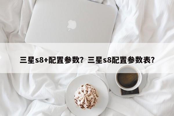 三星s8+配置参数？三星s8配置参数表？