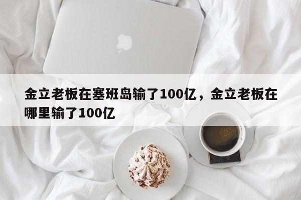 金立老板在塞班岛输了100亿，金立老板在哪里输了100亿