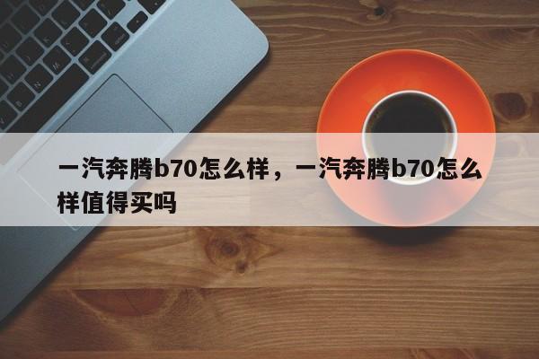 一汽奔腾b70怎么样，一汽奔腾b70怎么样值得买吗
