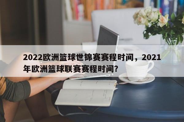 2022欧洲篮球世锦赛赛程时间，2021年欧洲篮球联赛赛程时间？