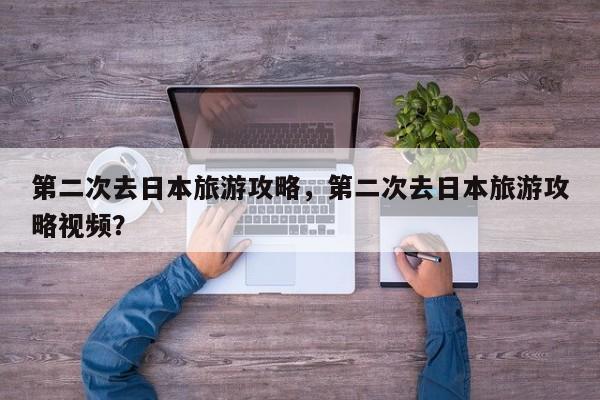 第二次去日本旅游攻略，第二次去日本旅游攻略视频？