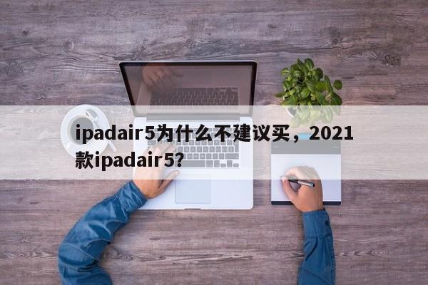 ipadair5为什么不建议买，2021款ipadair5？