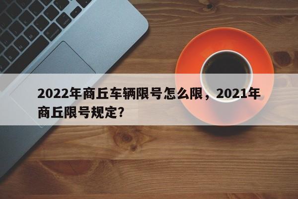 2022年商丘车辆限号怎么限，2021年商丘限号规定？