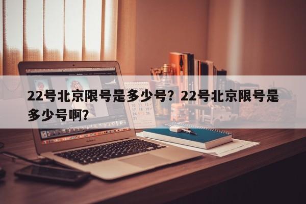 22号北京限号是多少号？22号北京限号是多少号啊？
