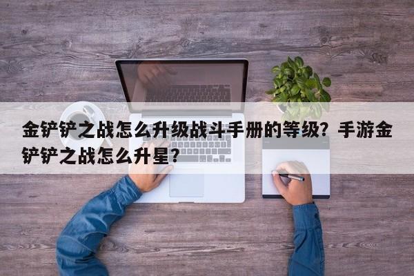 金铲铲之战怎么升级战斗手册的等级？手游金铲铲之战怎么升星？