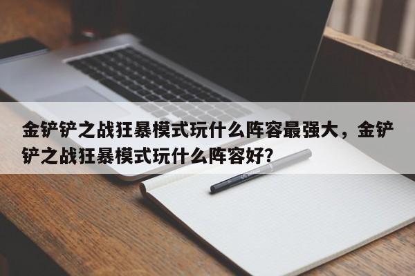 金铲铲之战狂暴模式玩什么阵容最强大，金铲铲之战狂暴模式玩什么阵容好？