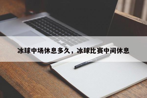 冰球中场休息多久，冰球比赛中间休息