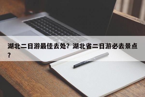 湖北二日游最佳去处？湖北省二日游必去景点？