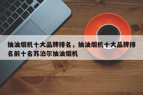 抽油烟机十大品牌排名，抽油烟机十大品牌排名前十名苏泊尔抽油烟机