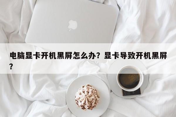 电脑显卡开机黑屏怎么办？显卡导致开机黑屏？
