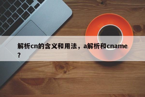 解析cn的含义和用法，a解析和cname？