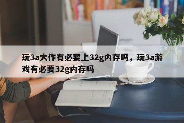 玩3a大作有必要上32g内存吗，玩3a游戏有必要32g内存吗