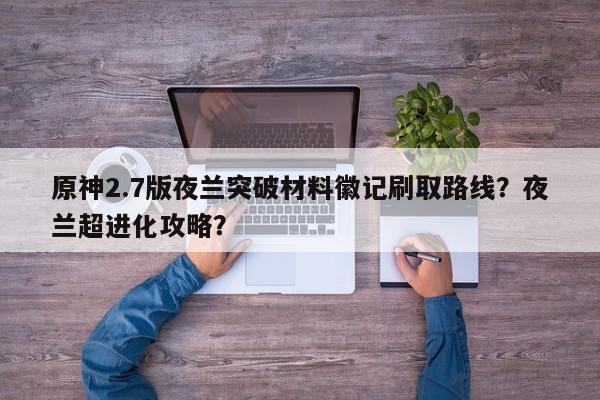 原神2.7版夜兰突破材料徽记刷取路线？夜兰超进化攻略？