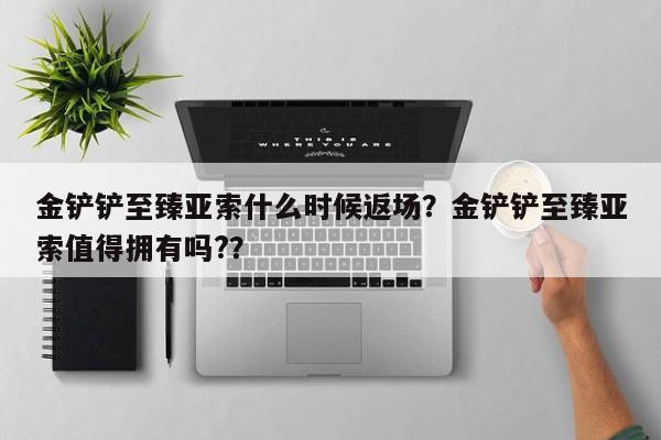 金铲铲至臻亚索什么时候返场？金铲铲至臻亚索值得拥有吗?？