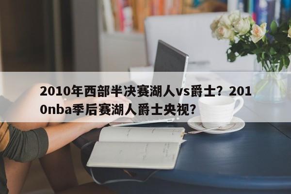 2010年西部半决赛湖人vs爵士？2010nba季后赛湖人爵士央视？