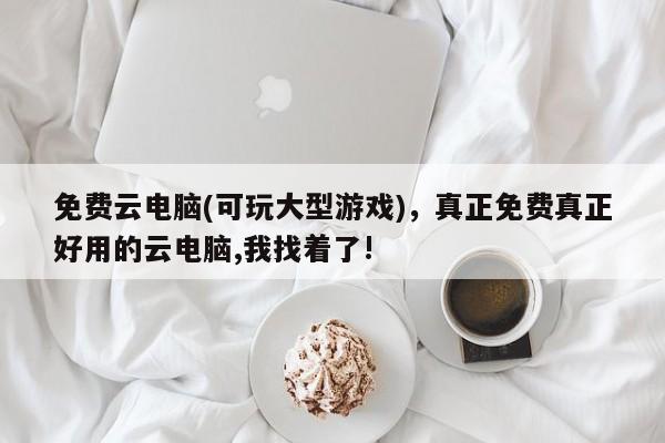 免费云电脑(可玩大型游戏)，真正免费真正好用的云电脑,我找着了!