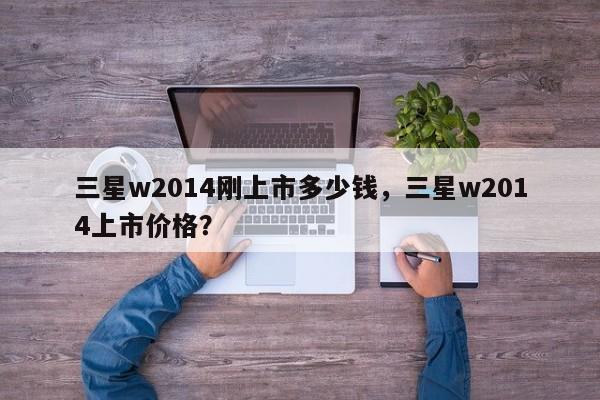 三星w2014刚上市多少钱，三星w2014上市价格？